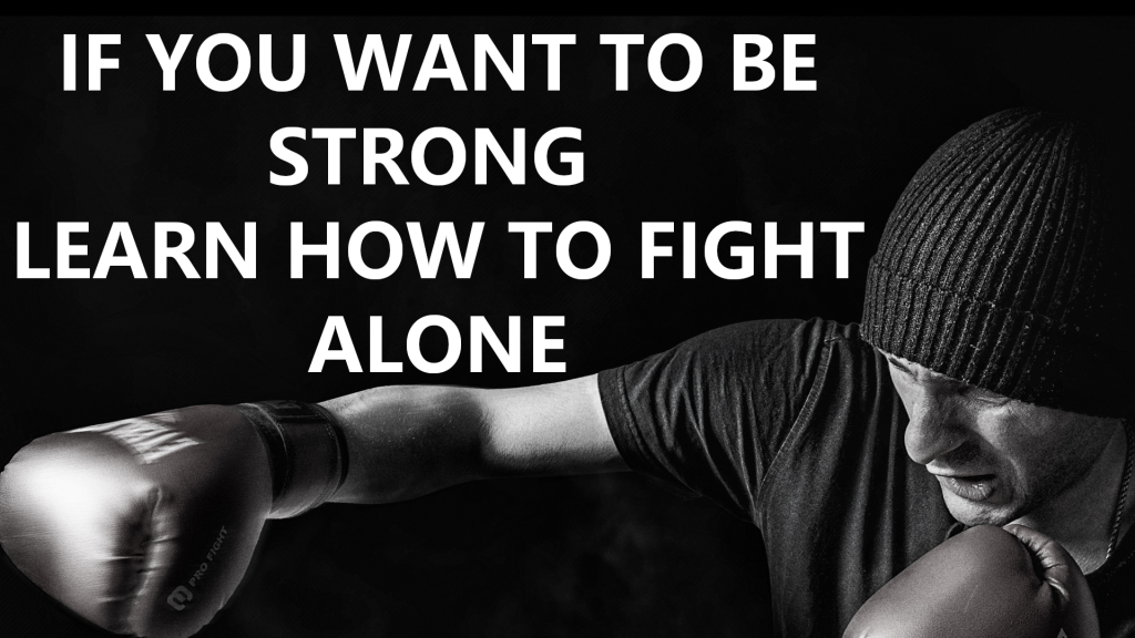 IF YOU WANT TO BE STRONG LEARN HOW TO FIGHT ALONE.